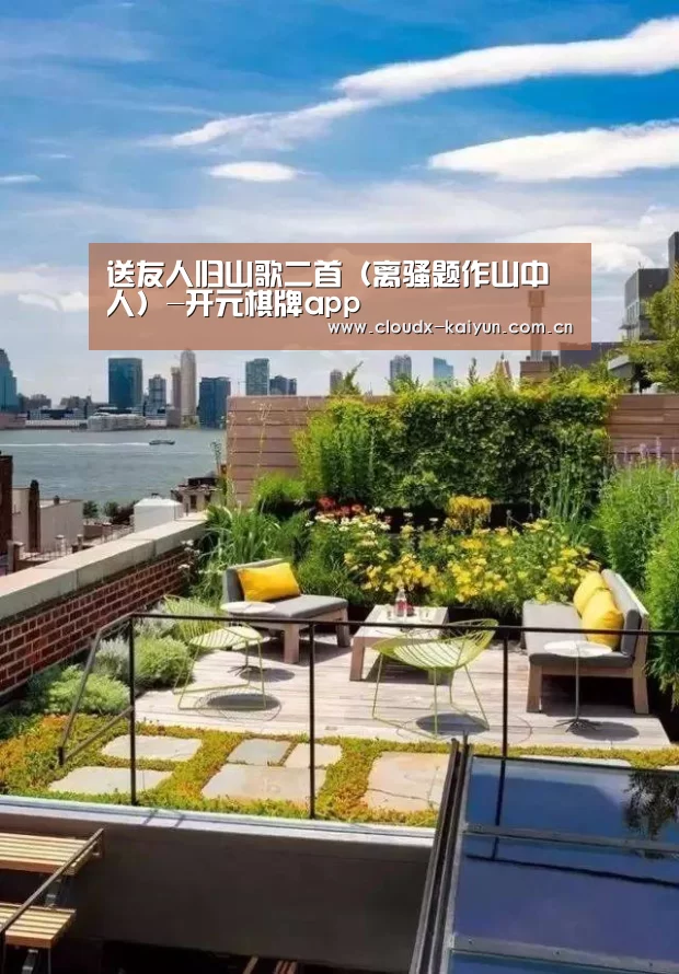 送友人归山歌二首(离骚题作山中人)-开元棋牌app(图1) 开元棋牌官方下载
