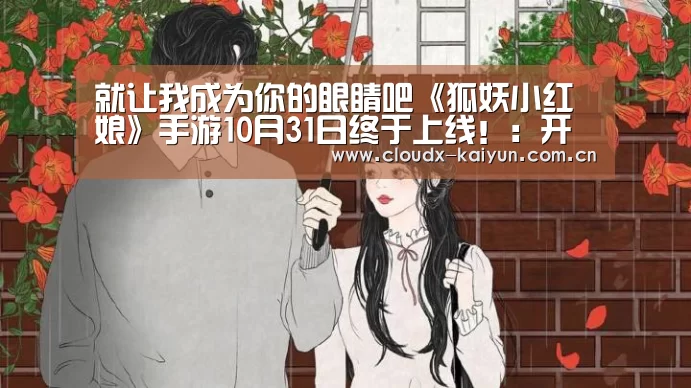就让我成为你的眼睛吧《狐妖小红娘》手游10月31日终于上线!:开元棋牌官方下载(图1) 开云体育平台